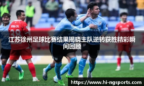 江苏徐州足球比赛结果揭晓主队逆转获胜精彩瞬间回顾