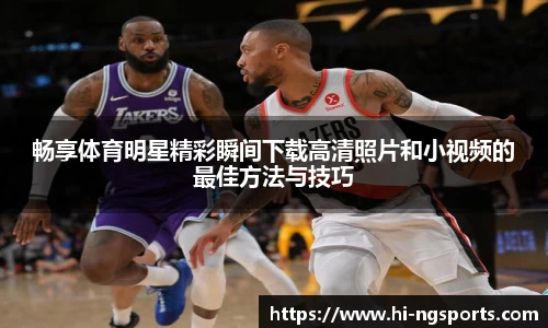 畅享体育明星精彩瞬间下载高清照片和小视频的最佳方法与技巧