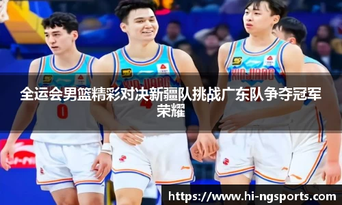 全运会男篮精彩对决新疆队挑战广东队争夺冠军荣耀