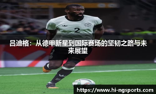 吕迪格：从德甲新星到国际赛场的坚韧之路与未来展望