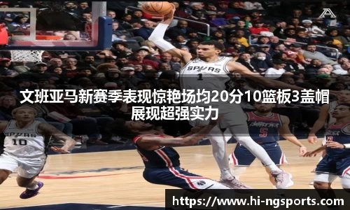 文班亚马新赛季表现惊艳场均20分10篮板3盖帽展现超强实力