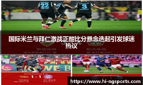 国际米兰与拜仁激战正酣比分悬念迭起引发球迷热议