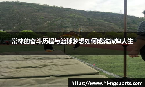 常林的奋斗历程与篮球梦想如何成就辉煌人生