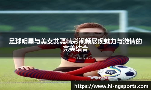 足球明星与美女共舞精彩视频展现魅力与激情的完美结合
