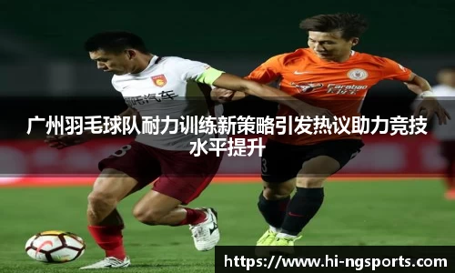 广州羽毛球队耐力训练新策略引发热议助力竞技水平提升