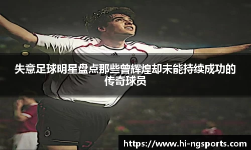 失意足球明星盘点那些曾辉煌却未能持续成功的传奇球员