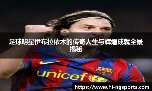 足球明星伊布拉依木的传奇人生与辉煌成就全景揭秘