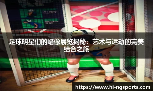 足球明星们的蜡像展览揭秘：艺术与运动的完美结合之旅